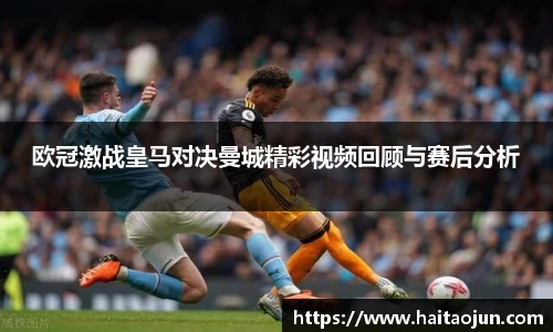 欧冠激战皇马对决曼城精彩视频回顾与赛后分析